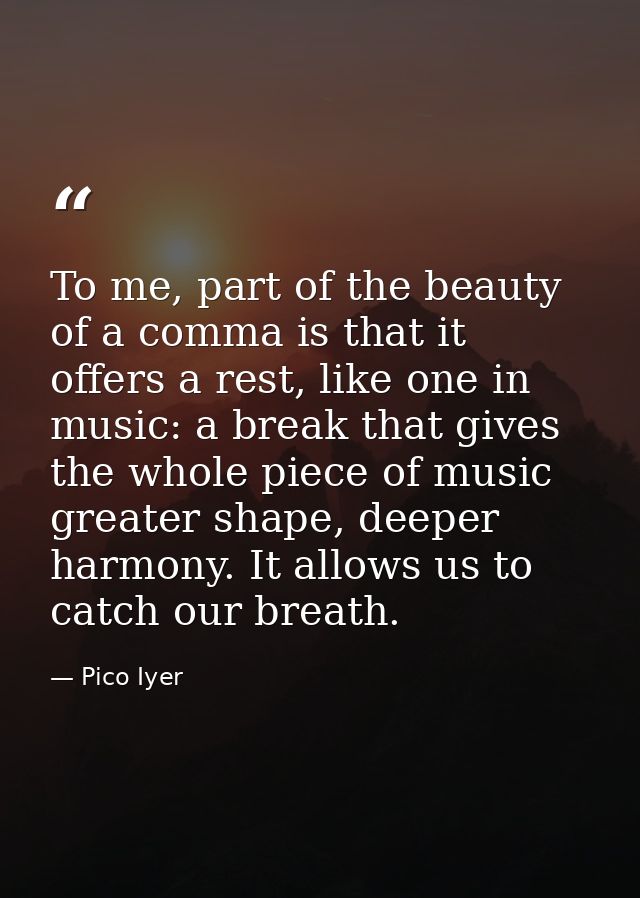 To me, part of the beauty of a comma is that it offers a rest, like one in music: a break that gives the whole piece of  — Pico Iyer