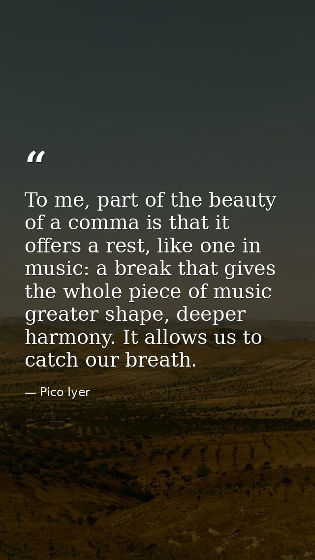 To me, part of the beauty of a comma is that it offers a rest, like one in music: a break that gives the whole piece of  — Pico Iyer