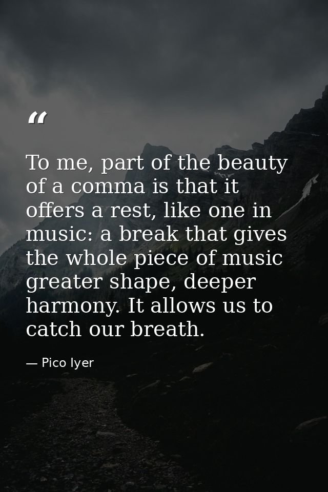 To me, part of the beauty of a comma is that it offers a rest, like one in music: a break that gives the whole piece of  — Pico Iyer