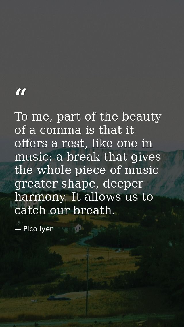 To me, part of the beauty of a comma is that it offers a rest, like one in music: a break that gives the whole piece of  — Pico Iyer