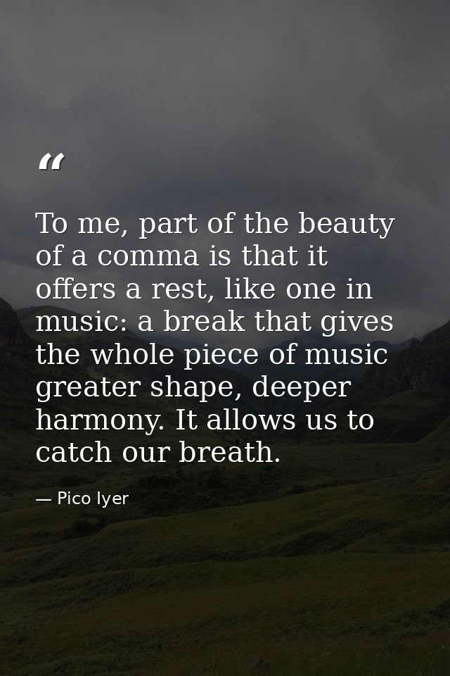 To me, part of the beauty of a comma is that it offers a rest, like one in music: a break that gives the whole piece of  — Pico Iyer