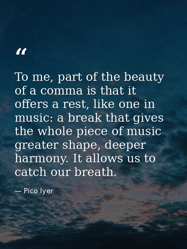 To me, part of the beauty of a comma is that it offers a rest, like one in music: a break that gives the whole piece of  — Pico Iyer