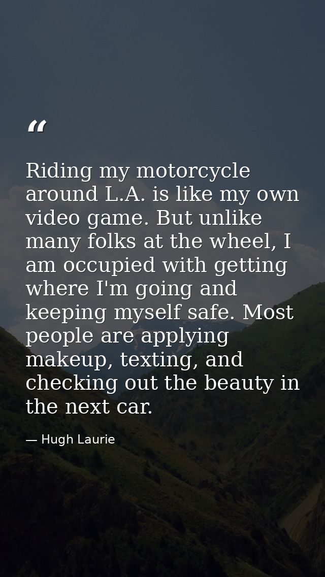Riding my motorcycle around L.A. is like my own video game. But unlike many folks at the wheel, I am occupied with getti — Hugh Laurie