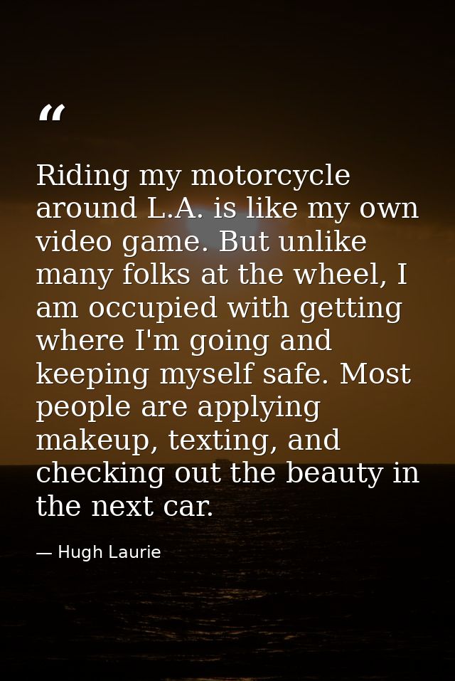 Riding my motorcycle around L.A. is like my own video game. But unlike many folks at the wheel, I am occupied with getti — Hugh Laurie