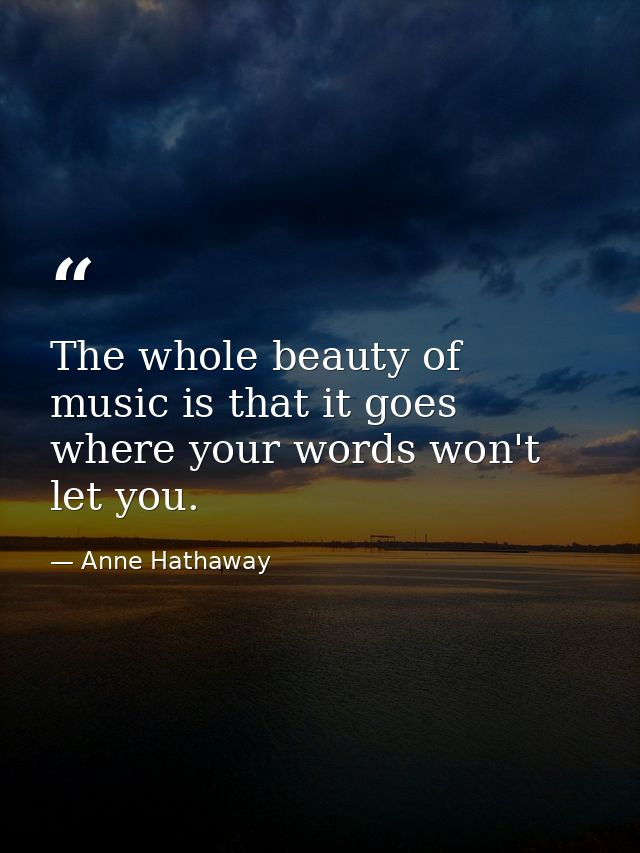 The whole beauty of music is that it goes where your words won't let you. — Anne Hathaway