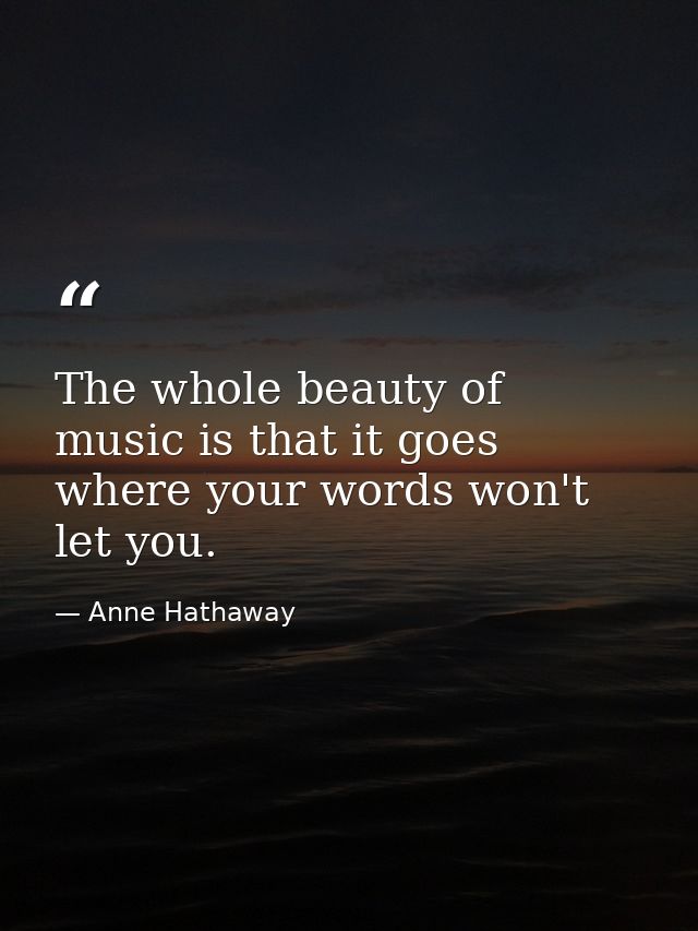 The whole beauty of music is that it goes where your words won't let you. — Anne Hathaway