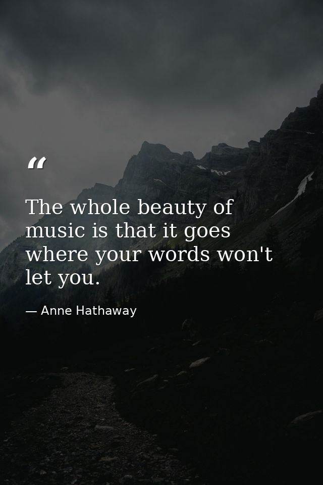 The whole beauty of music is that it goes where your words won't let you. — Anne Hathaway