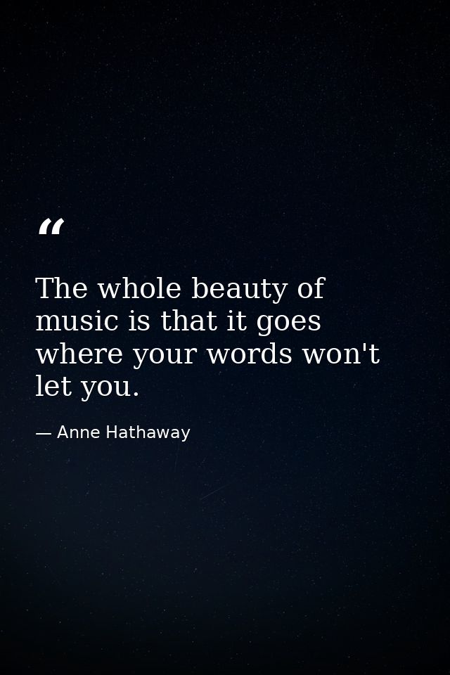 The whole beauty of music is that it goes where your words won't let you. — Anne Hathaway