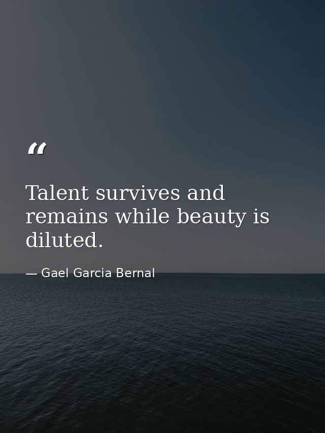 Talent survives and remains while beauty is diluted. — Gael Garcia Bernal