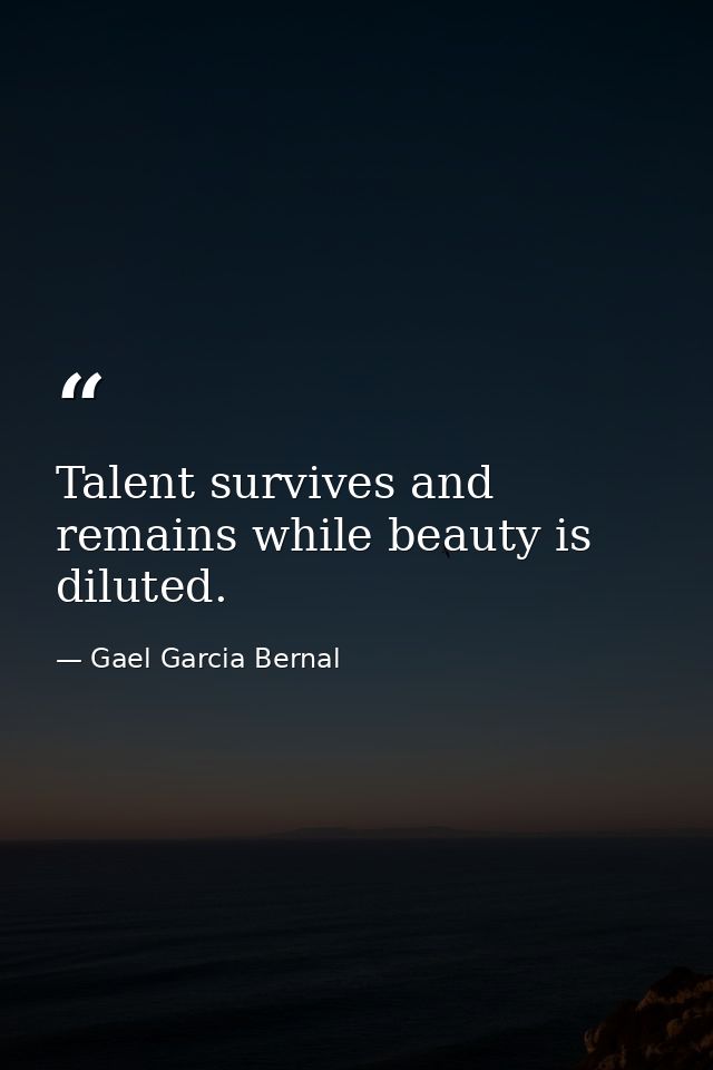 Talent survives and remains while beauty is diluted. — Gael Garcia Bernal