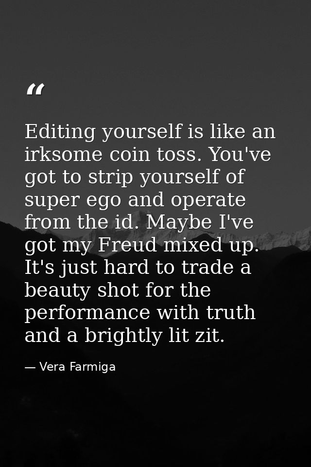 Editing yourself is like an irksome coin toss. You've got to strip yourself of super ego and operate from the id. Maybe  — Vera Farmiga