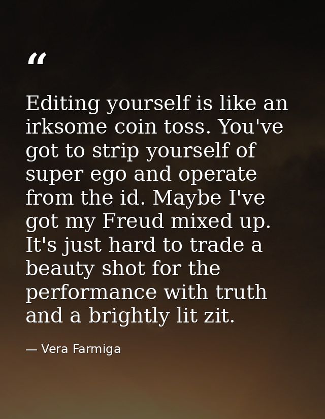Editing yourself is like an irksome coin toss. You've got to strip yourself of super ego and operate from the id. Maybe  — Vera Farmiga