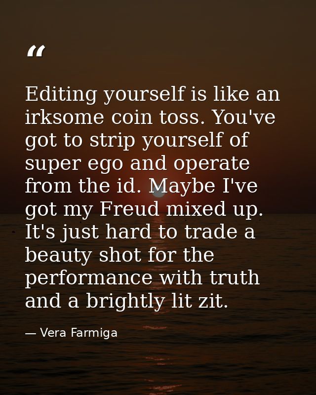 Editing yourself is like an irksome coin toss. You've got to strip yourself of super ego and operate from the id. Maybe  — Vera Farmiga