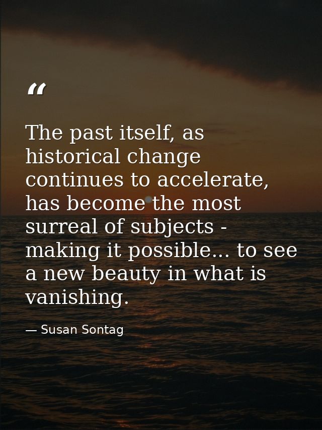 The past itself, as historical change continues to accelerate, has become the most surreal of subjects - making it possi — Susan Sontag
