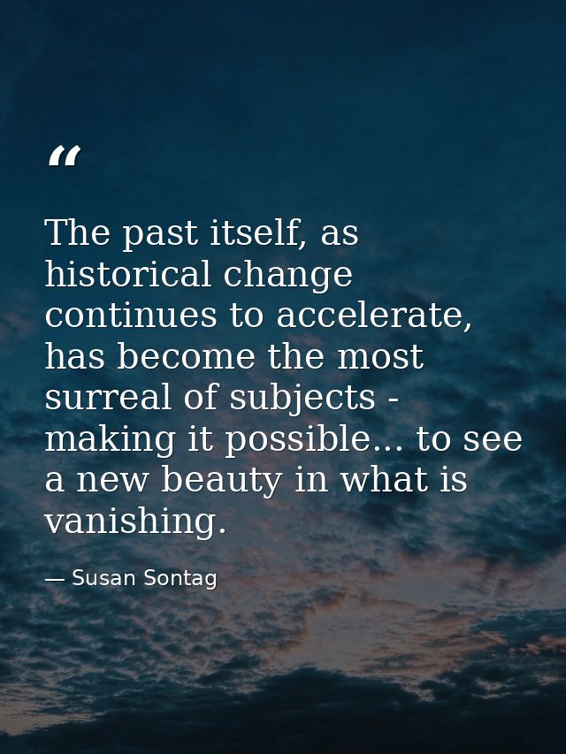 The past itself, as historical change continues to accelerate, has become the most surreal of subjects - making it possi — Susan Sontag