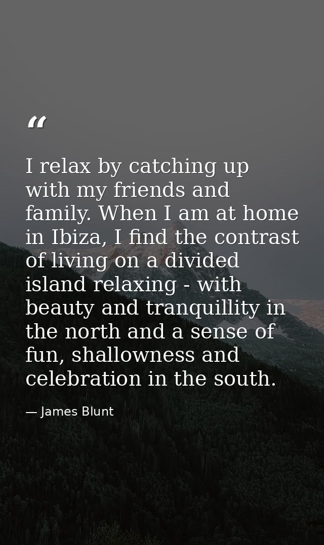 I relax by catching up with my friends and family. When I am at home in Ibiza, I find the contrast of living on a divide — James Blunt