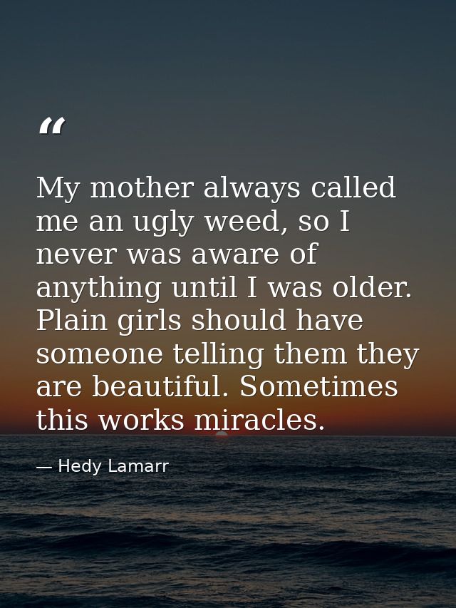 My mother always called me an ugly weed, so I never was aware of anything until I was older. Plain girls should have som — Hedy Lamarr