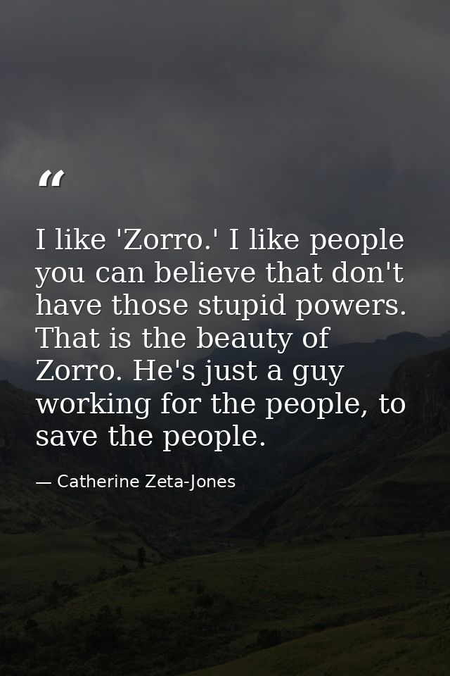 I like 'Zorro.' I like people you can believe that don't have those stupid powers. That is the beauty of Zorro. He's jus — Catherine Zeta-Jones