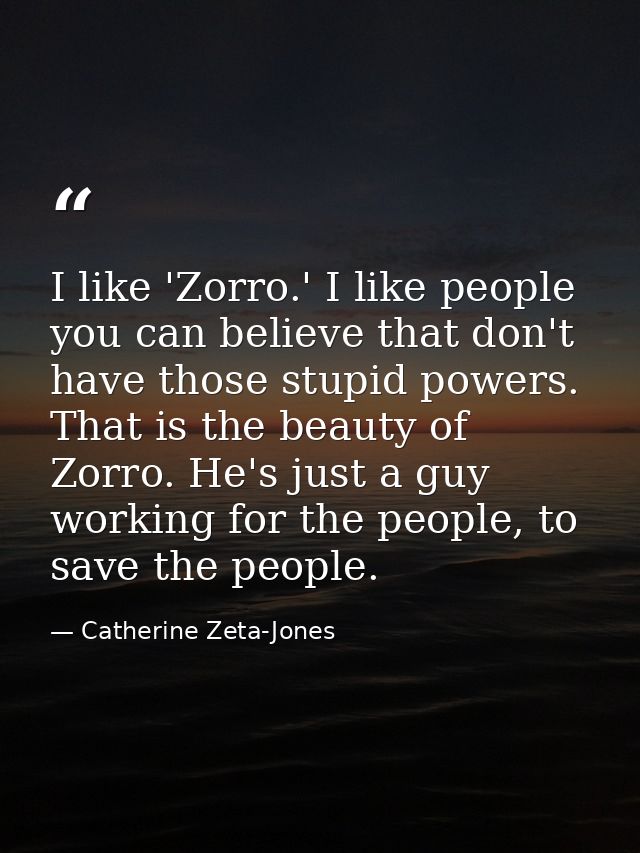 I like 'Zorro.' I like people you can believe that don't have those stupid powers. That is the beauty of Zorro. He's jus — Catherine Zeta-Jones