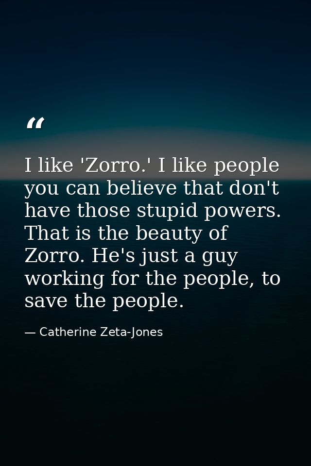 I like 'Zorro.' I like people you can believe that don't have those stupid powers. That is the beauty of Zorro. He's jus — Catherine Zeta-Jones