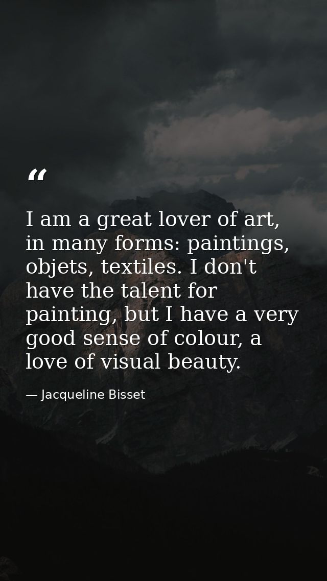 I am a great lover of art, in many forms: paintings, objets, textiles. I don't have the talent for painting, but I have  — Jacqueline Bisset