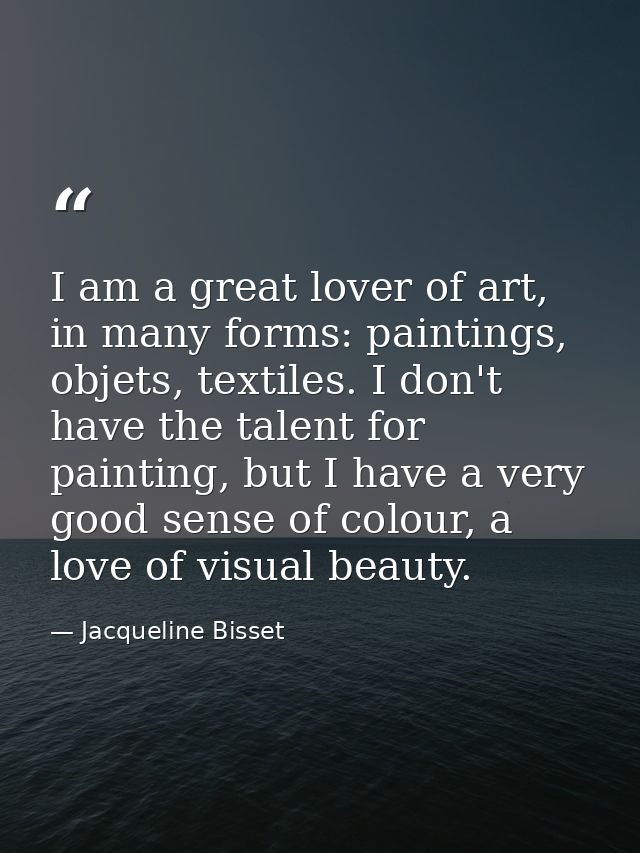 I am a great lover of art, in many forms: paintings, objets, textiles. I don't have the talent for painting, but I have  — Jacqueline Bisset