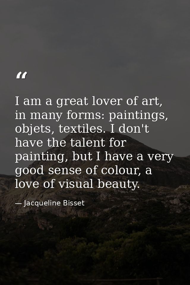 I am a great lover of art, in many forms: paintings, objets, textiles. I don't have the talent for painting, but I have  — Jacqueline Bisset