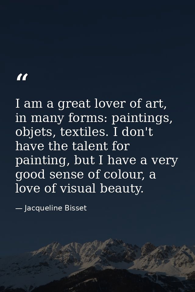 I am a great lover of art, in many forms: paintings, objets, textiles. I don't have the talent for painting, but I have  — Jacqueline Bisset