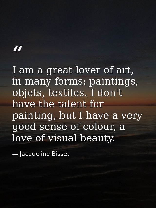 I am a great lover of art, in many forms: paintings, objets, textiles. I don't have the talent for painting, but I have  — Jacqueline Bisset