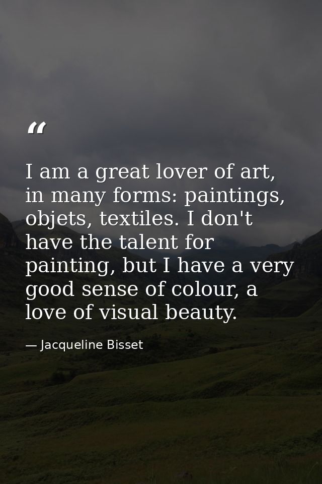 I am a great lover of art, in many forms: paintings, objets, textiles. I don't have the talent for painting, but I have  — Jacqueline Bisset