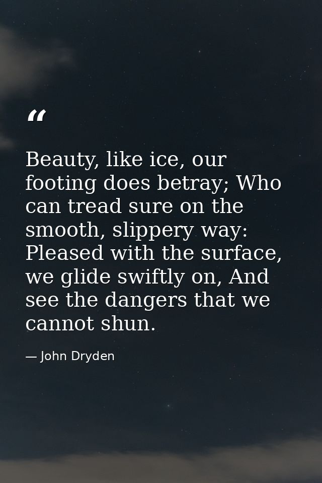 Beauty, like ice, our footing does betray; Who can tread sure on the smooth, slippery way: Pleased with the surface, we  — John Dryden