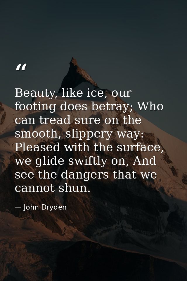 Beauty, like ice, our footing does betray; Who can tread sure on the smooth, slippery way: Pleased with the surface, we  — John Dryden