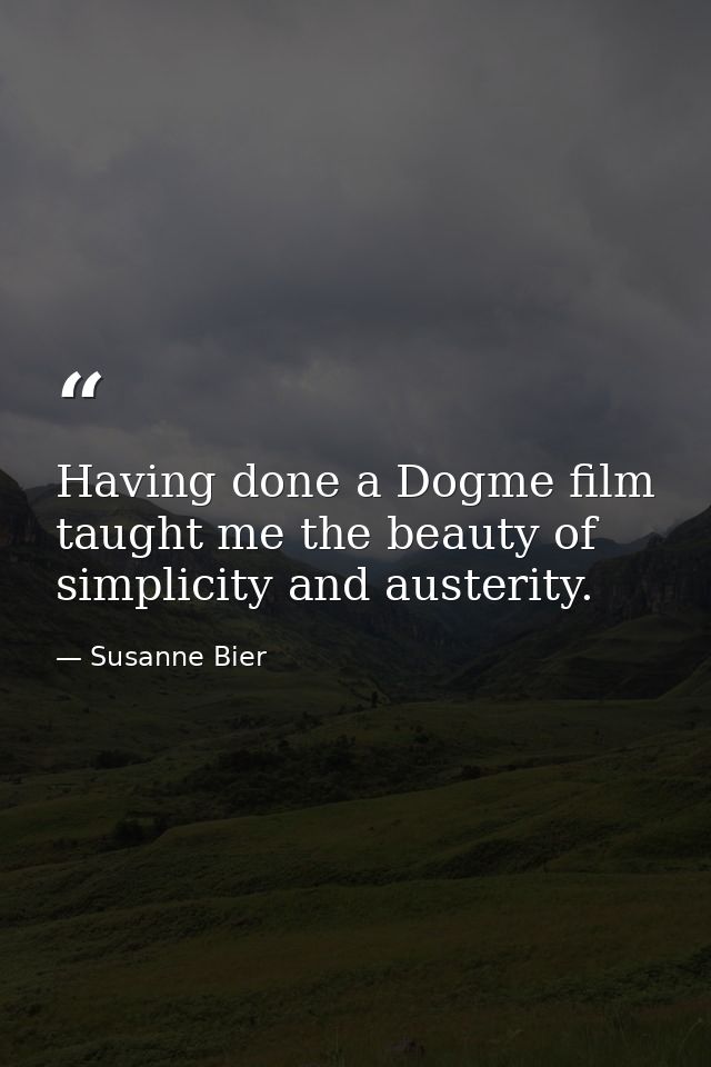 Having done a Dogme film taught me the beauty of simplicity and austerity. — Susanne Bier