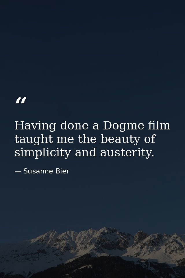 Having done a Dogme film taught me the beauty of simplicity and austerity. — Susanne Bier
