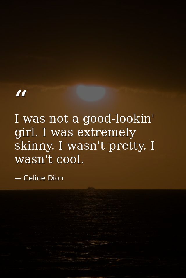 I was not a good-lookin' girl. I was extremely skinny. I wasn't pretty. I wasn't cool. — Celine Dion