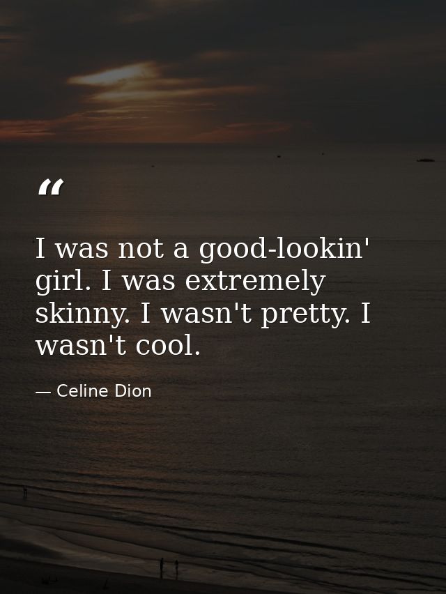 I was not a good-lookin' girl. I was extremely skinny. I wasn't pretty. I wasn't cool. — Celine Dion