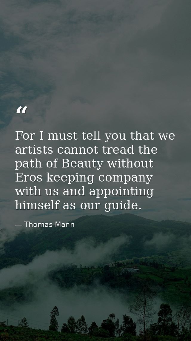 For I must tell you that we artists cannot tread the path of Beauty without Eros keeping company with us and appointing  — Thomas Mann
