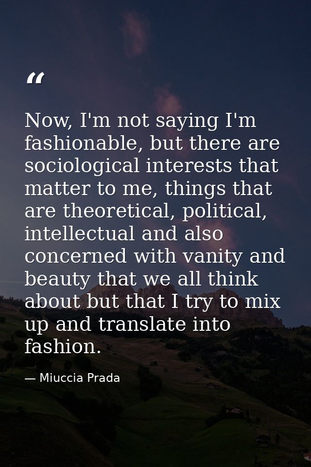 Now, I'm not saying I'm fashionable, but there are sociological interests that matter to me, things that are theoretical — Miuccia Prada