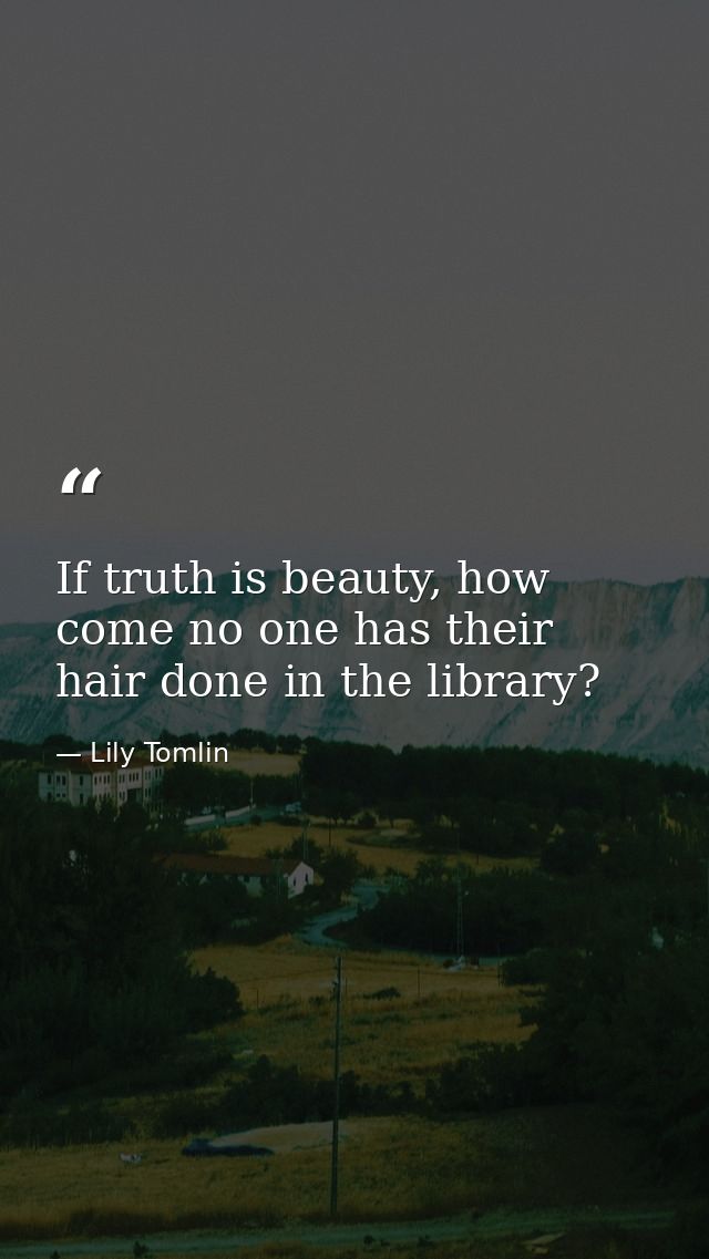 If truth is beauty, how come no one has their hair done in the library? — Lily Tomlin