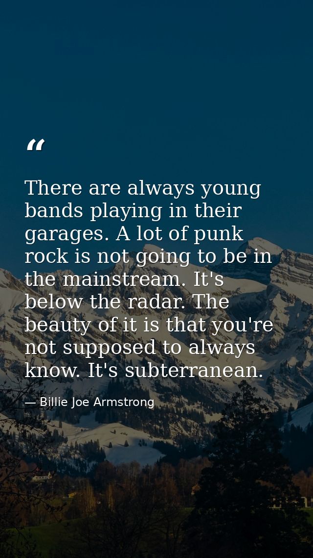 There are always young bands playing in their garages. A lot of punk rock is not going to be in the mainstream. It's bel — Billie Joe Armstrong