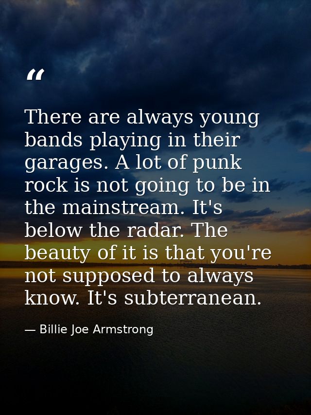 There are always young bands playing in their garages. A lot of punk rock is not going to be in the mainstream. It's bel — Billie Joe Armstrong