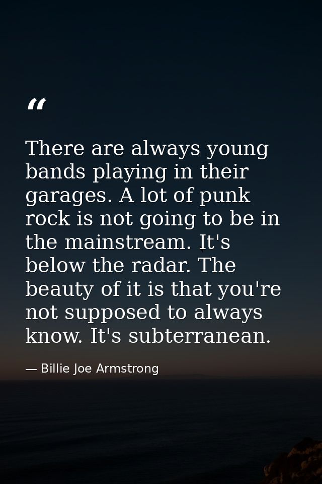 There are always young bands playing in their garages. A lot of punk rock is not going to be in the mainstream. It's bel — Billie Joe Armstrong
