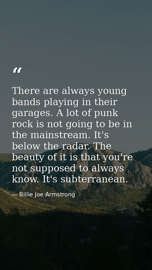 There are always young bands playing in their garages. A lot of punk rock is not going to be in the mainstream. It's bel — Billie Joe Armstrong