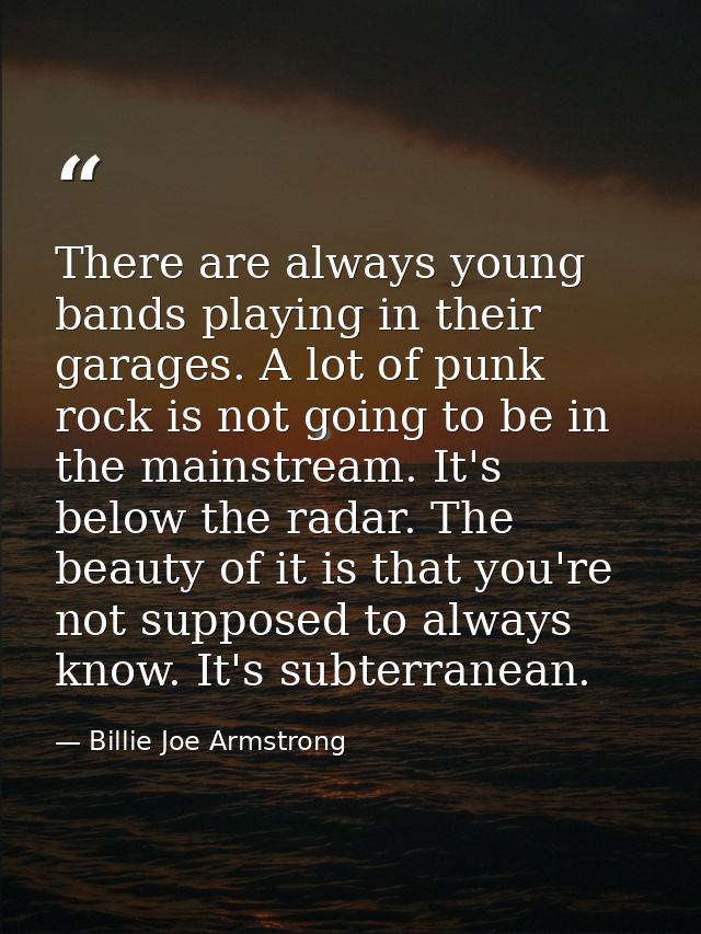 There are always young bands playing in their garages. A lot of punk rock is not going to be in the mainstream. It's bel — Billie Joe Armstrong