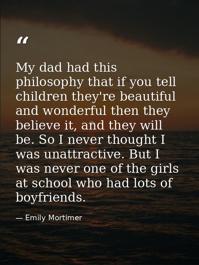 My dad had this philosophy that if you tell children they're beautiful and wonderful then they believe it, and they will — Emily Mortimer