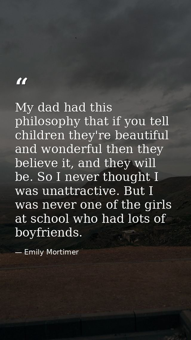 My dad had this philosophy that if you tell children they're beautiful and wonderful then they believe it, and they will — Emily Mortimer