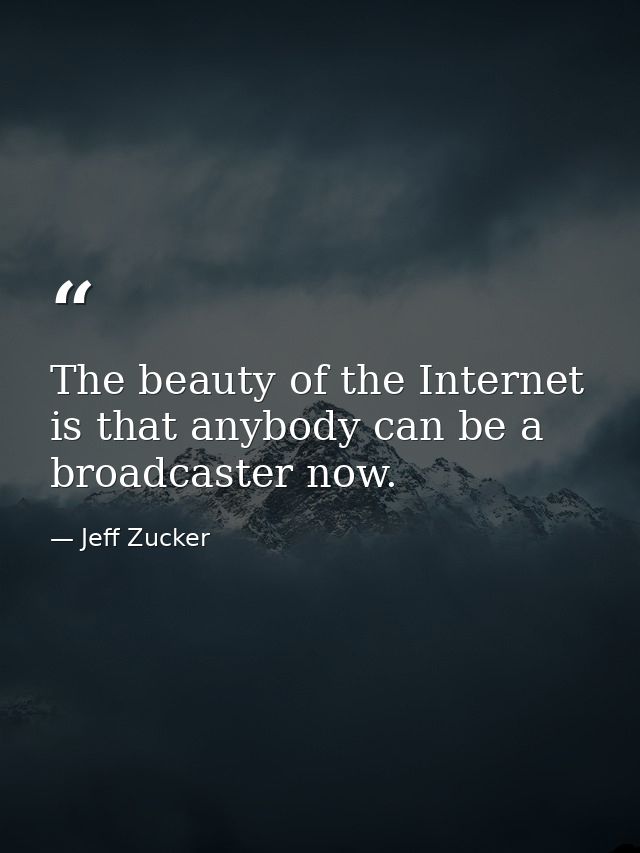 The beauty of the Internet is that anybody can be a broadcaster now. — Jeff Zucker