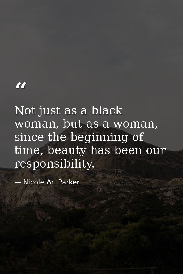 Not just as a black woman, but as a woman, since the beginning of time, beauty has been our responsibility. — Nicole Ari Parker