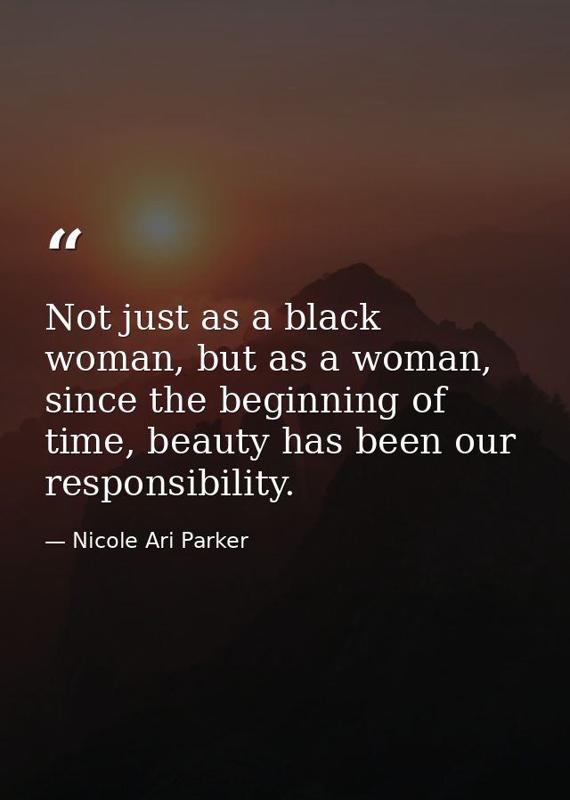 Not just as a black woman, but as a woman, since the beginning of time, beauty has been our responsibility. — Nicole Ari Parker