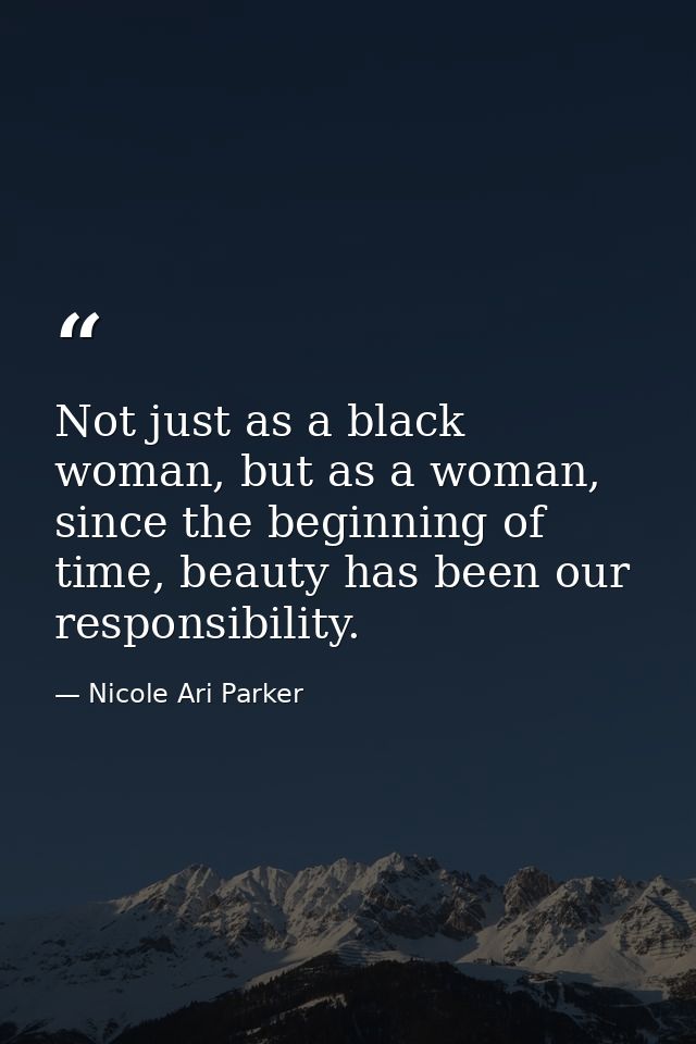 Not just as a black woman, but as a woman, since the beginning of time, beauty has been our responsibility. — Nicole Ari Parker
